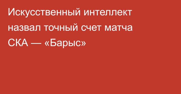 Искусственный интеллект назвал точный счет матча СКА — «Барыс»