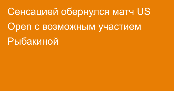 Сенсацией обернулся матч US Open с возможным участием Рыбакиной