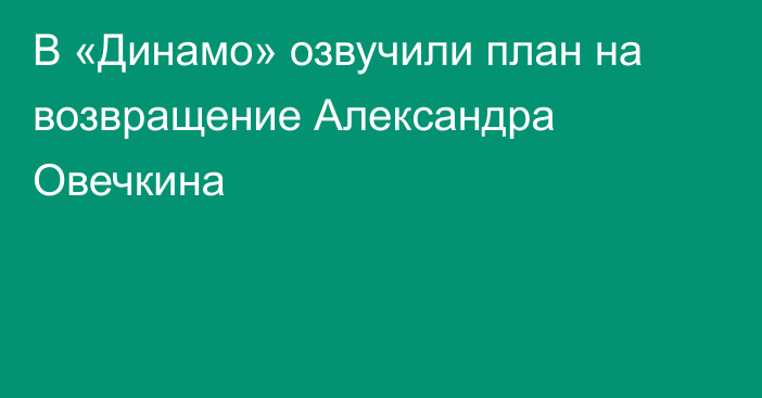 В «Динамо» озвучили план на возвращение Александра Овечкина