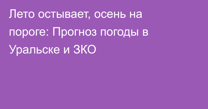 Лето остывает, осень на пороге: Прогноз погоды в Уральске и ЗКО