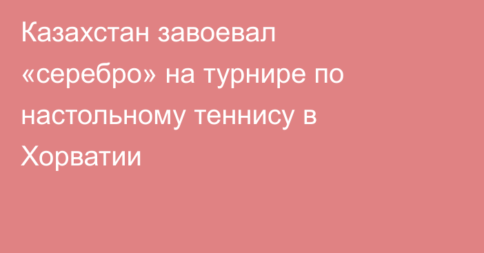 Казахстан завоевал «серебро» на турнире по настольному теннису в Хорватии
