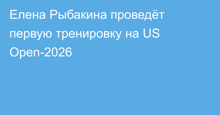 Елена Рыбакина проведёт первую тренировку на US Open-2026