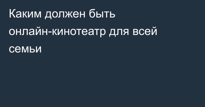 Каким должен быть онлайн-кинотеатр для всей семьи