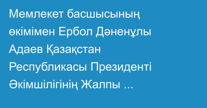 Мемлекет басшысының өкімімен Ербол Дәненұлы Адаев Қазақстан Республикасы Президенті Әкімшілігінің Жалпы бөлімінің меңгерушісі лауазымынан босатылды