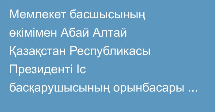 Мемлекет басшысының өкімімен Абай Алтай Қазақстан Республикасы Президенті Іс басқарушысының орынбасары лауазымынан босатылды