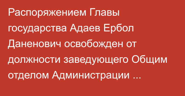 Распоряжением Главы государства Адаев Ербол Даненович освобожден от должности заведующего Общим отделом Администрации Президента Республики Казахстан