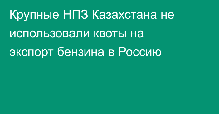 Крупные НПЗ Казахстана не использовали квоты на экспорт бензина в Россию
