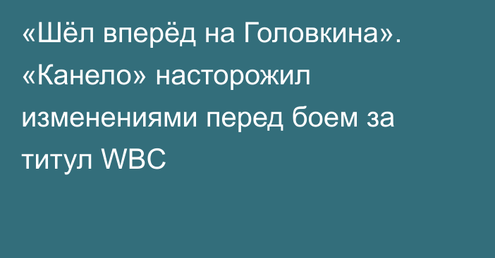 «Шёл вперёд на Головкина». «Канело» насторожил изменениями перед боем за титул WBC