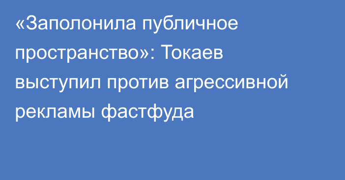 «Заполонила публичное пространство»: Токаев выступил против агрессивной рекламы фастфуда
