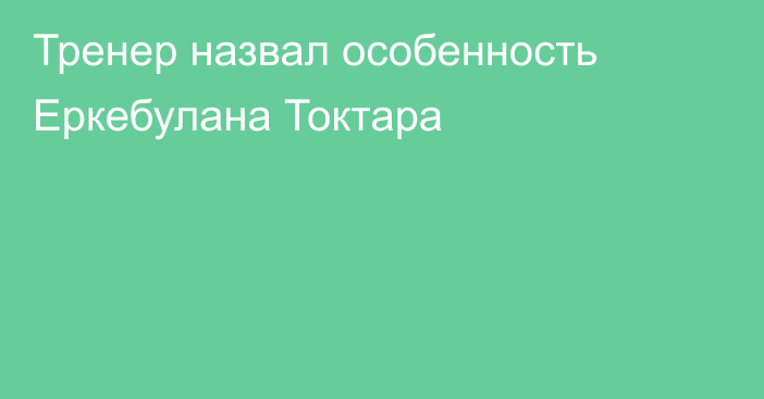 Тренер назвал особенность Еркебулана Токтара