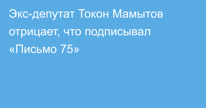 Экс-депутат Токон Мамытов отрицает, что подписывал «Письмо 75»