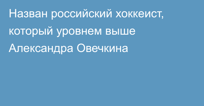 Назван российский хоккеист, который уровнем выше Александра Овечкина