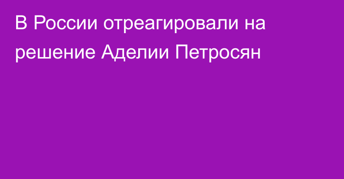 В России отреагировали на решение Аделии Петросян