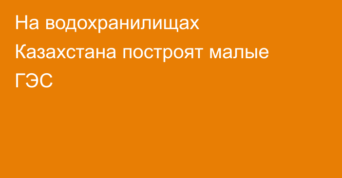 На водохранилищах Казахстана построят малые ГЭС