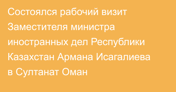 Состоялся рабочий визит Заместителя министра иностранных дел Республики Казахстан Армана Исагалиева в Султанат Оман