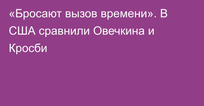 «Бросают вызов времени». В США сравнили Овечкина и Кросби