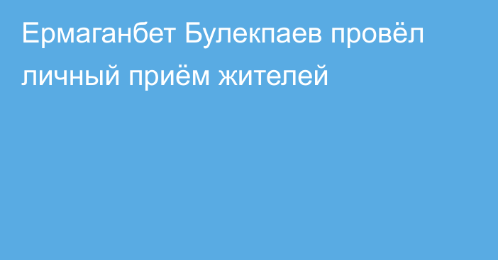 Ермаганбет Булекпаев провёл личный приём жителей
