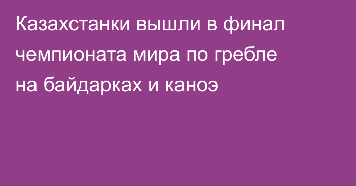 Казахстанки вышли в финал чемпионата мира по гребле на байдарках и каноэ
