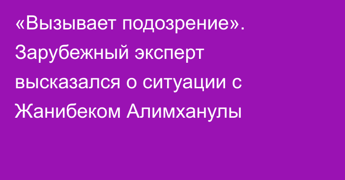 «Вызывает подозрение». Зарубежный эксперт высказался о ситуации с Жанибеком Алимханулы