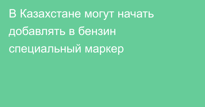 В Казахстане могут начать добавлять в бензин специальный маркер