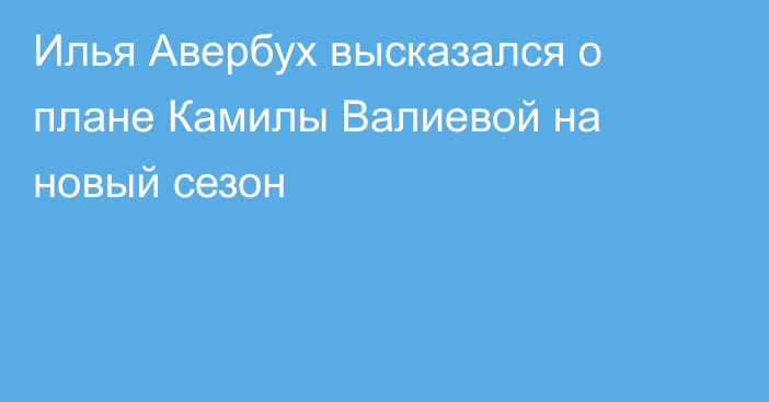 Илья Авербух высказался о плане Камилы Валиевой на новый сезон