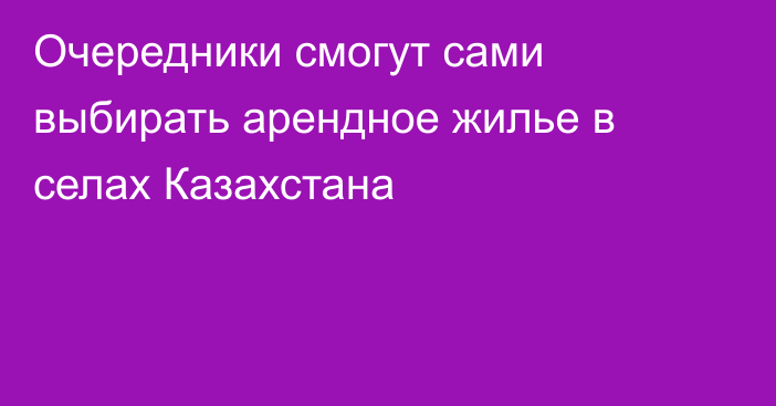 Очередники смогут сами выбирать арендное жилье в селах Казахстана