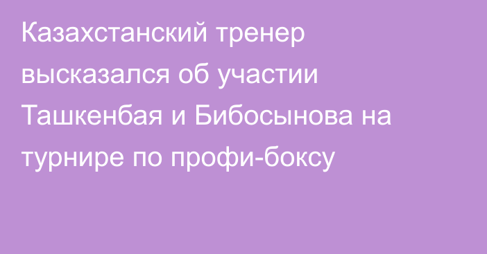 Казахстанский тренер высказался об участии Ташкенбая и Бибосынова на турнире по профи-боксу