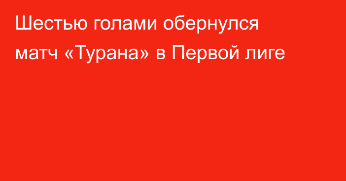 Шестью голами обернулся матч «Турана» в Первой лиге