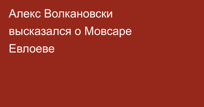 Алекс Волкановски высказался о Мовсаре Евлоеве