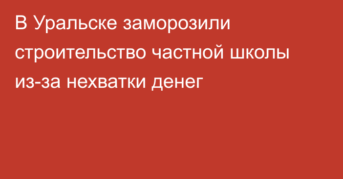 В Уральске заморозили строительство частной школы из-за нехватки денег