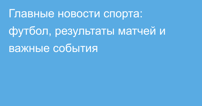 Главные новости спорта: футбол, результаты матчей и важные события