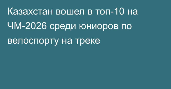 Казахстан вошел в топ-10 на ЧМ-2026 среди юниоров по велоспорту на треке