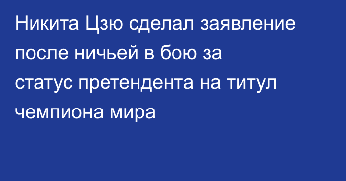 Никита Цзю сделал заявление после ничьей в бою за статус претендента на титул чемпиона мира