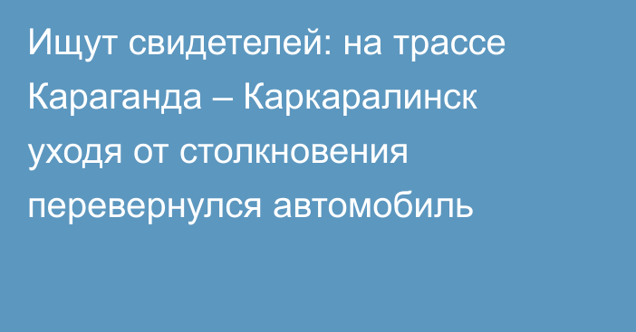 Ищут свидетелей: на трассе Караганда – Каркаралинск уходя от столкновения перевернулся автомобиль