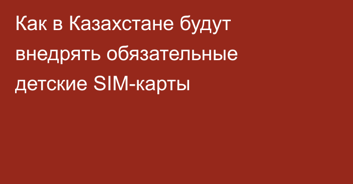 Как в Казахстане будут внедрять обязательные детские SIM-карты