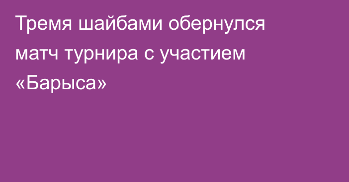 Тремя шайбами обернулся матч турнира с участием «Барыса»