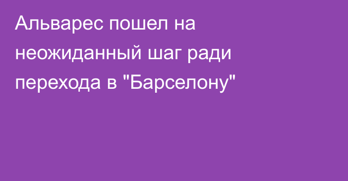 Альварес пошел на неожиданный шаг ради перехода в 