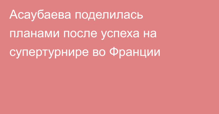 Асаубаева поделилась планами после успеха на супертурнире во Франции