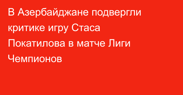 В Азербайджане подвергли критике игру Стаса Покатилова в матче Лиги Чемпионов