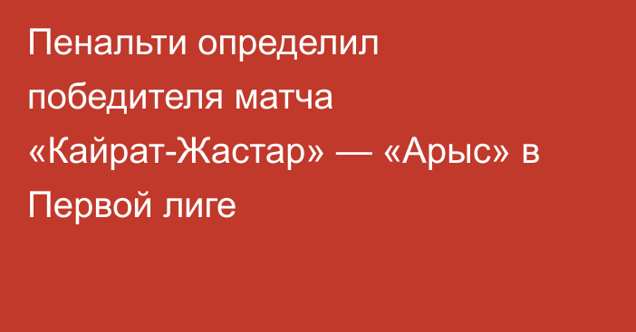 Пенальти определил победителя матча «Кайрат-Жастар» — «Арыс» в Первой лиге