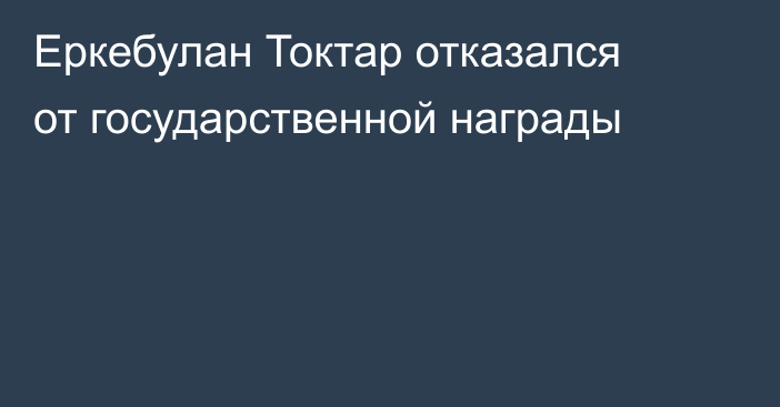 Еркебулан Токтар отказался от государственной награды