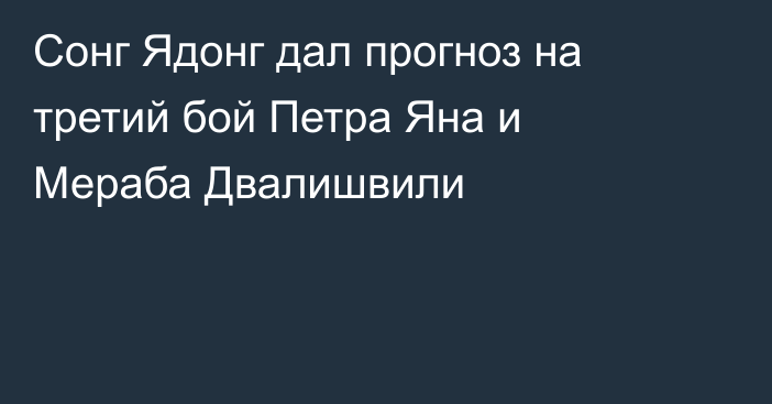 Сонг Ядонг дал прогноз на третий бой Петра Яна и Мераба Двалишвили