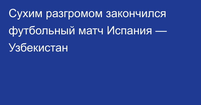 Сухим разгромом закончился футбольный матч Испания — Узбекистан