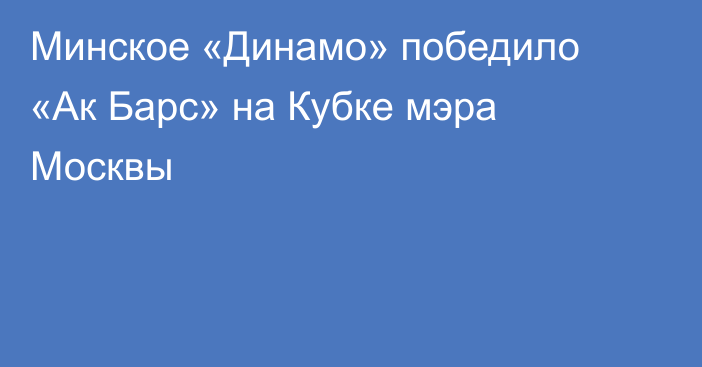 Минское «Динамо» победило «Ак Барс» на Кубке мэра Москвы