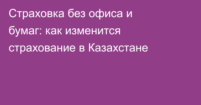 Страховка без офиса и бумаг: как изменится страхование в Казахстане