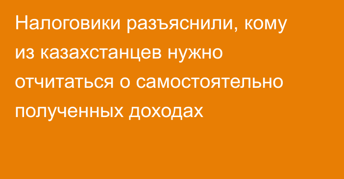 Налоговики разъяснили, кому из казахстанцев нужно отчитаться о самостоятельно полученных доходах