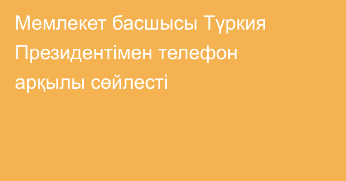 Мемлекет басшысы Түркия Президентімен телефон арқылы сөйлесті
