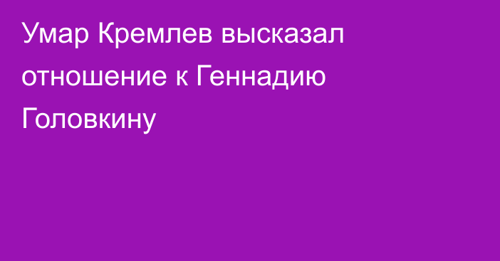 Умар Кремлев высказал отношение к Геннадию Головкину