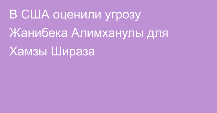 В США оценили угрозу Жанибека Алимханулы для Хамзы Шираза