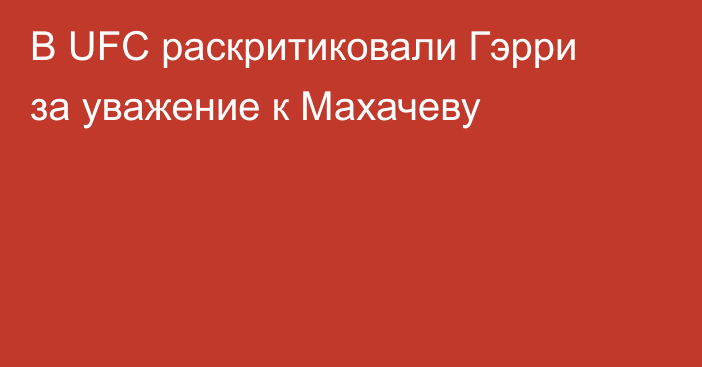 В UFC раскритиковали Гэрри за уважение к Махачеву